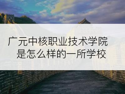 广元中核职业技术学院是怎么样的一所学校