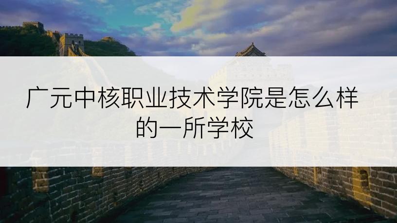 广元中核职业技术学院是怎么样的一所学校