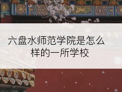 六盘水师范学院是怎么样的一所学校