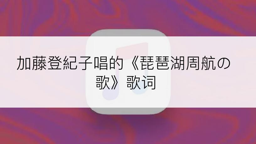 加藤登紀子唱的《琵琶湖周航の歌》歌词