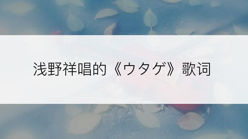 浅野祥唱的《ウタゲ》歌词