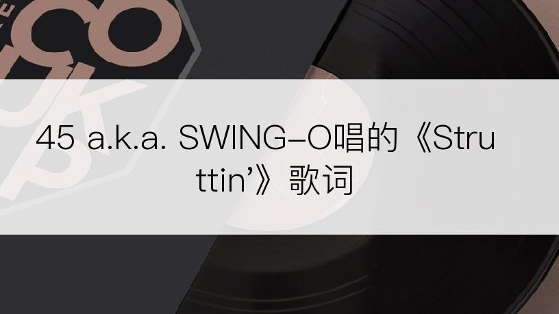 45 a.k.a. SWING-O唱的《Struttin'》歌词