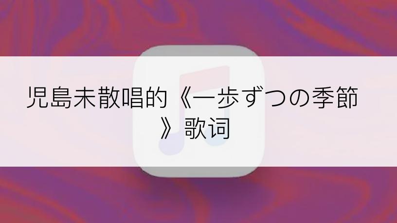 児島未散唱的《一歩ずつの季節》歌词