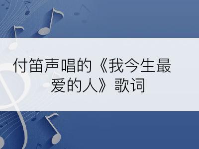 付笛声唱的《我今生最爱的人》歌词