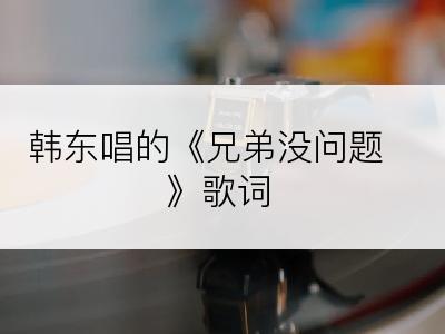 韩东唱的《兄弟没问题》歌词