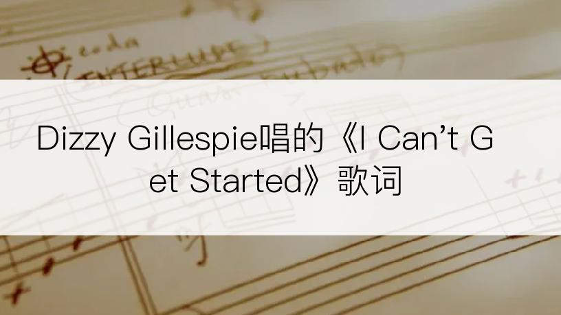 Dizzy Gillespie唱的《I Can't Get Started》歌词