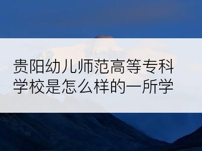 贵阳幼儿师范高等专科学校是怎么样的一所学校