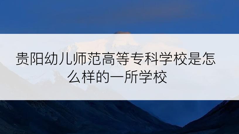 贵阳幼儿师范高等专科学校是怎么样的一所学校