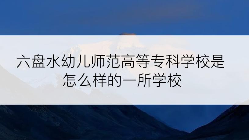 六盘水幼儿师范高等专科学校是怎么样的一所学校