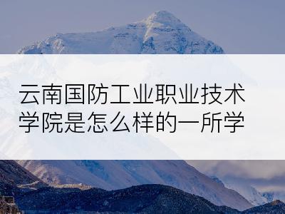 云南国防工业职业技术学院是怎么样的一所学校