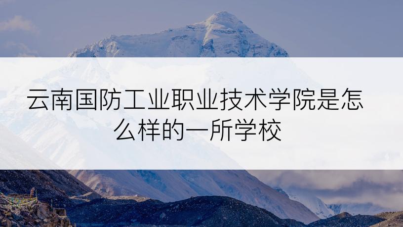 云南国防工业职业技术学院是怎么样的一所学校