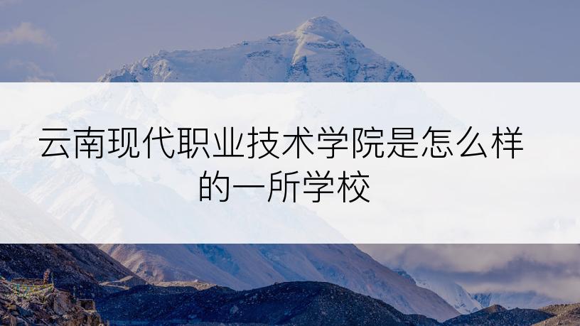 云南现代职业技术学院是怎么样的一所学校