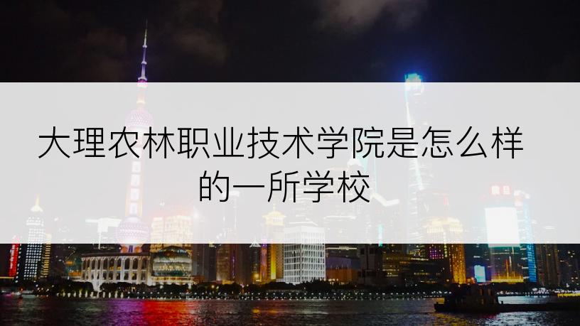 大理农林职业技术学院是怎么样的一所学校