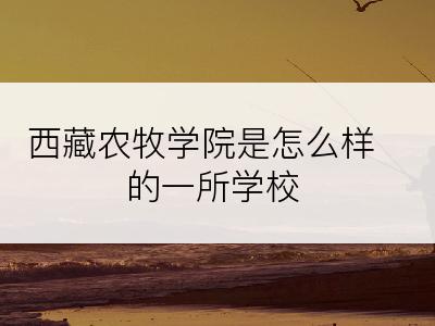 西藏农牧学院是怎么样的一所学校