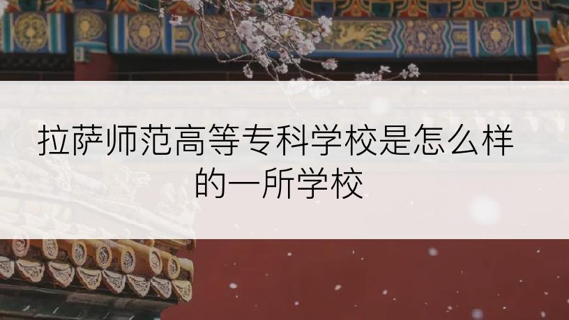 拉萨师范高等专科学校是怎么样的一所学校