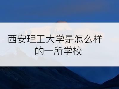 西安理工大学是怎么样的一所学校