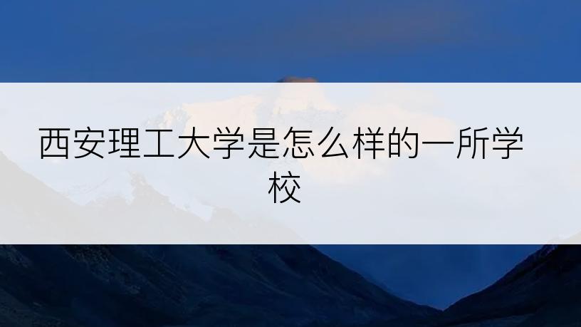 西安理工大学是怎么样的一所学校