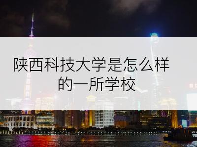 陕西科技大学是怎么样的一所学校