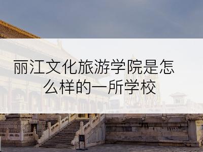 丽江文化旅游学院是怎么样的一所学校