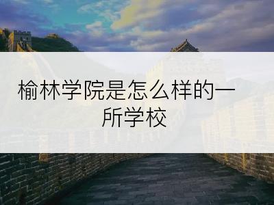 榆林学院是怎么样的一所学校