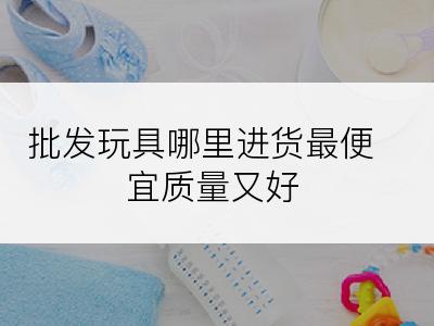 批发玩具哪里进货最便宜质量又好