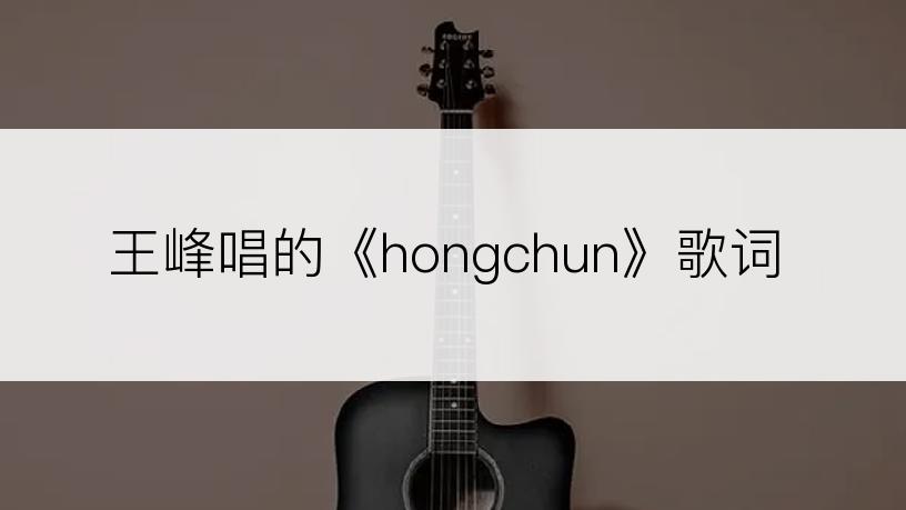 王峰唱的《hongchun》歌词