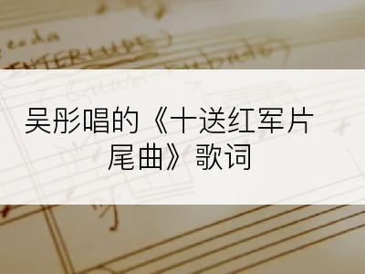 吴彤唱的《十送红军片尾曲》歌词