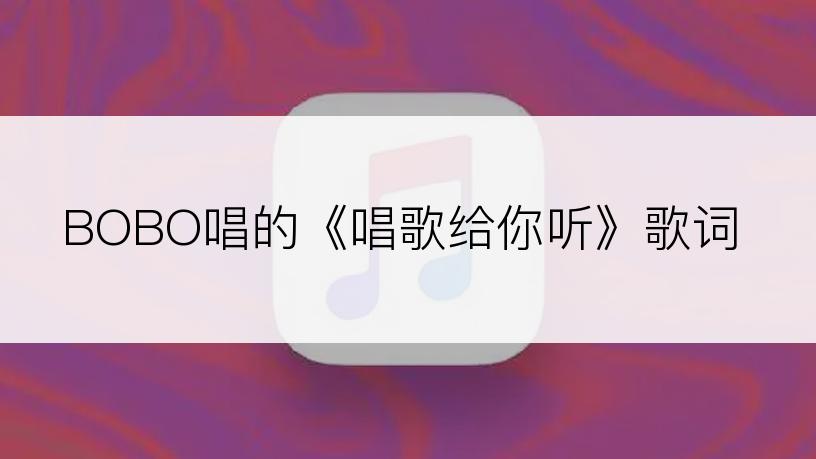 BOBO唱的《唱歌给你听》歌词