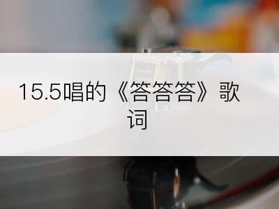 15.5唱的《答答答》歌词