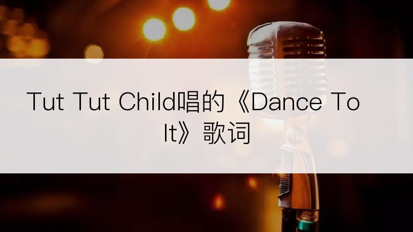 Tut Tut Child唱的《Dance To It》歌词