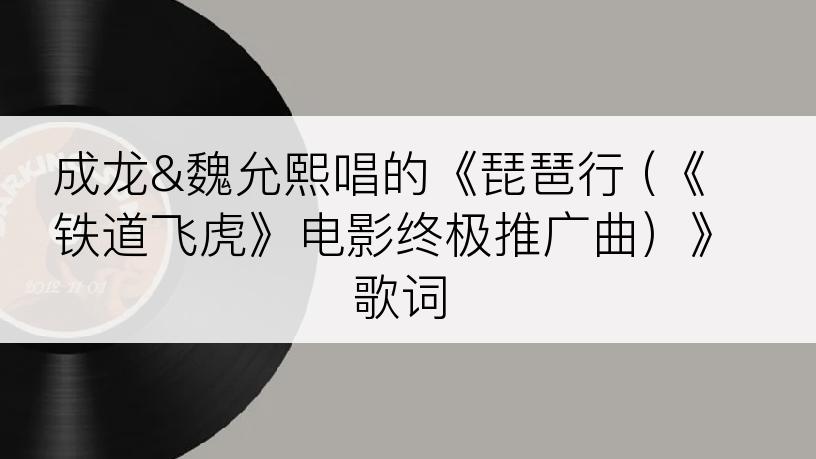 成龙&魏允熙唱的《琵琶行 (《铁道飞虎》电影终极推广曲）》歌词