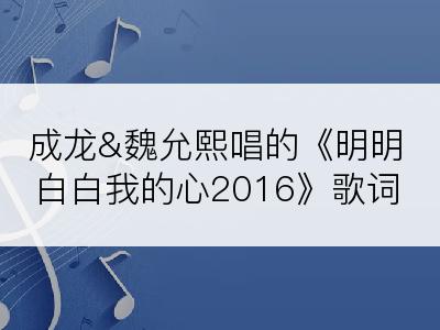 成龙&魏允熙唱的《明明白白我的心2016》歌词