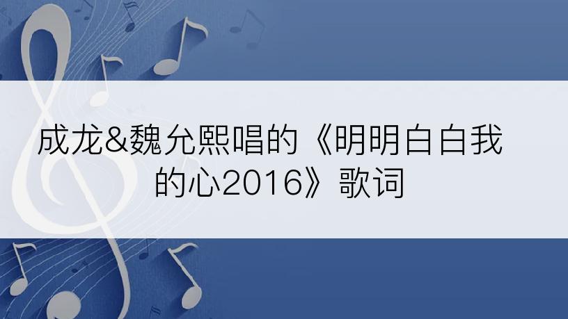 成龙&魏允熙唱的《明明白白我的心2016》歌词