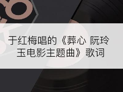 于红梅唱的《葬心 阮玲玉电影主题曲》歌词