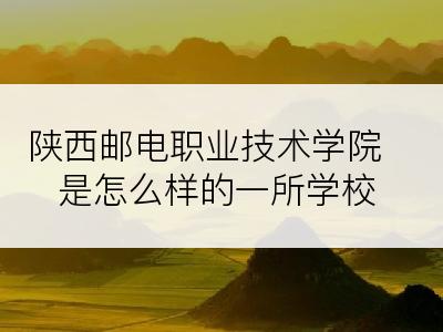 陕西邮电职业技术学院是怎么样的一所学校