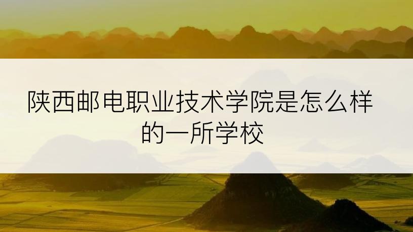 陕西邮电职业技术学院是怎么样的一所学校