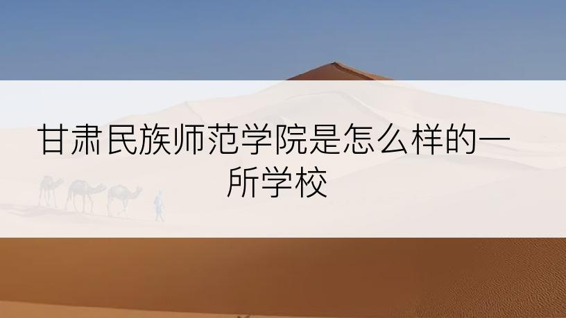 甘肃民族师范学院是怎么样的一所学校