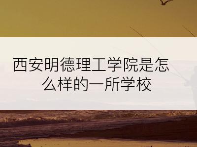 西安明德理工学院是怎么样的一所学校