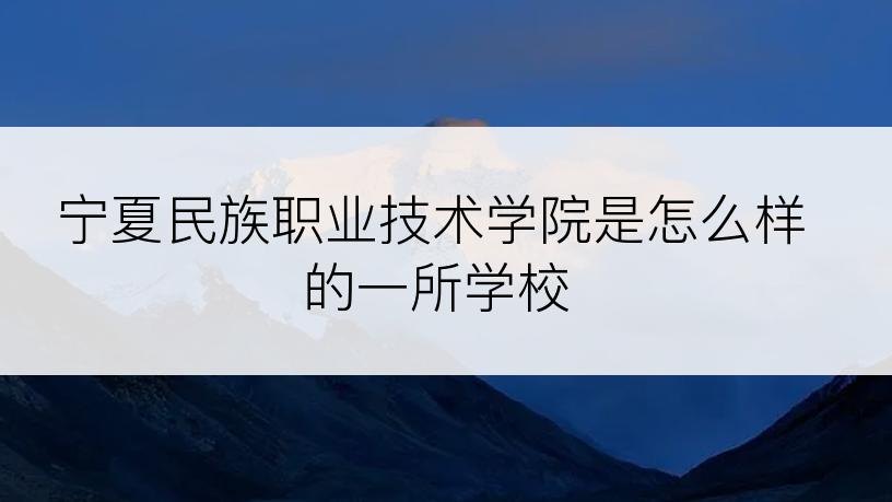 宁夏民族职业技术学院是怎么样的一所学校