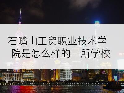 石嘴山工贸职业技术学院是怎么样的一所学校