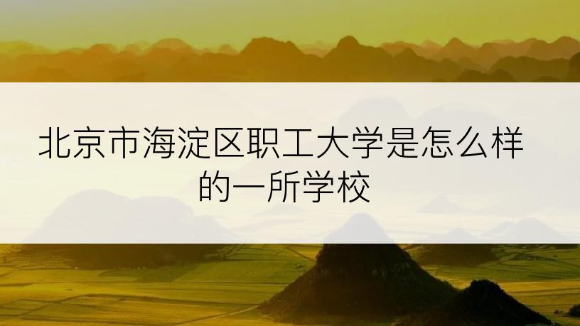 北京市海淀区职工大学是怎么样的一所学校