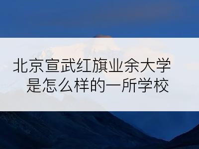 北京宣武红旗业余大学是怎么样的一所学校