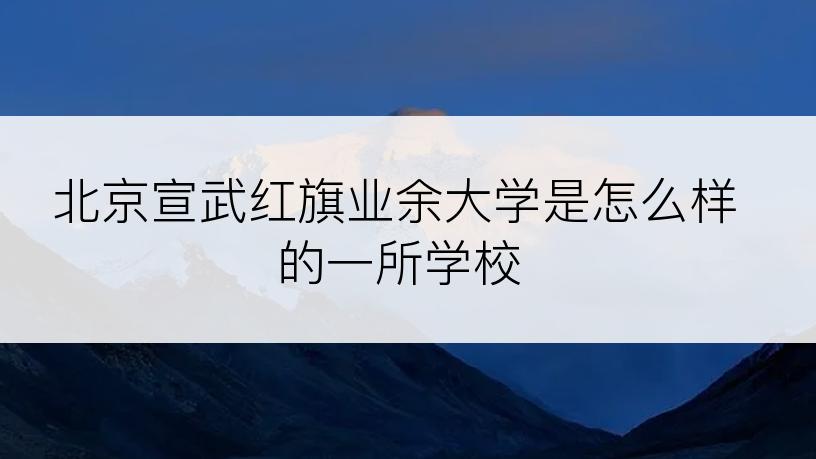 北京宣武红旗业余大学是怎么样的一所学校