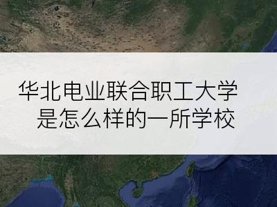 华北电业联合职工大学是怎么样的一所学校