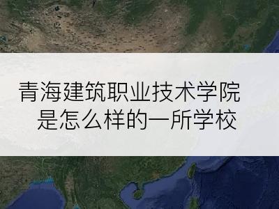 青海建筑职业技术学院是怎么样的一所学校