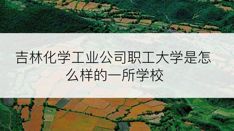 吉林化学工业公司职工大学是怎么样的一所学校