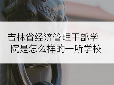 吉林省经济管理干部学院是怎么样的一所学校