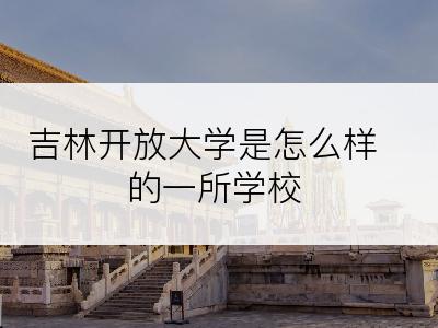 吉林开放大学是怎么样的一所学校