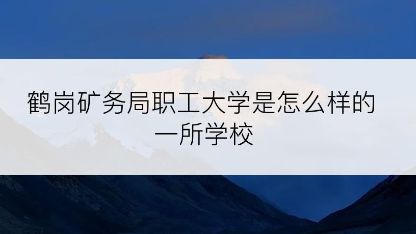 鹤岗矿务局职工大学是怎么样的一所学校