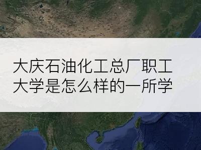 大庆石油化工总厂职工大学是怎么样的一所学校